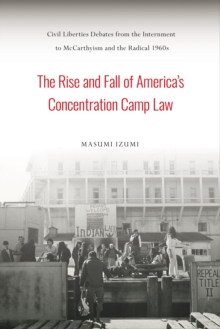The Rise and Fall of America's Concentration Camp Law : Civil Liberties Debates from the Internment to McCarthyism and the Radical 1960s