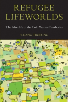 Refugee Lifeworlds : The Afterlife of the Cold War in Cambodia