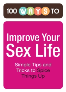 100 Ways to Improve Your Sex Life : Simple Tips and Tricks to Spice Things Up