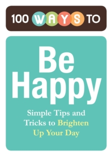 100 Ways to Be Happy : Simple Tips and Tricks to Brighten Up Your Day