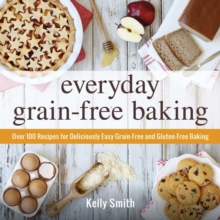 Everyday Grain-Free Baking : Over 100 Recipes for Deliciously Easy Grain-Free and Gluten-Free Baking