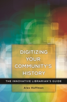 Digitizing Your Community's History : The Innovative Librarian's Guide