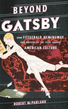 Beyond Gatsby : How Fitzgerald, Hemingway, and Writers of the 1920s Shaped American Culture