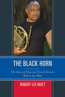 The Black Horn : The Story of Classical French Hornist Robert Lee Watt