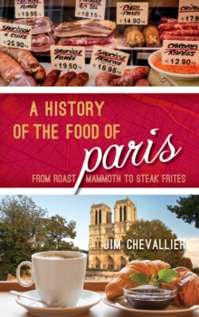 A History of the Food of Paris : From Roast Mammoth to Steak Frites