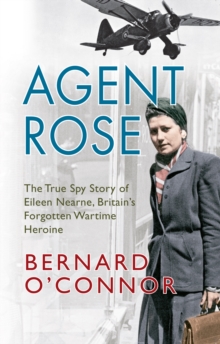 Agent Rose : The True Spy Story of Eileen Nearne, Britain's Forgotten Wartime Heroine