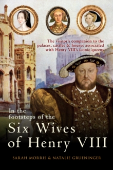 In the Footsteps of the Six Wives of Henry VIII : The visitor’s companion to the palaces, castles & houses associated with Henry VIII’s iconic queens