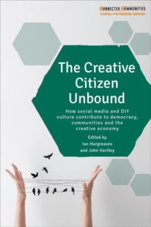 The Creative Citizen Unbound : How Social Media and DIY Culture Contribute to Democracy, Communities and the Creative Economy