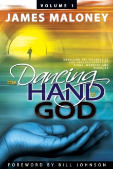 The Dancing Hand of God Volume 1 : Unveiling the Fullness of God Through Apostolic Signs, Wonders, and Miracles