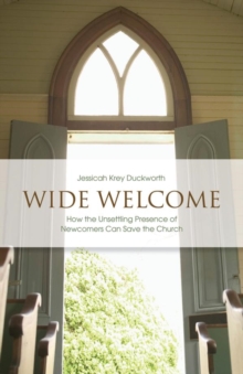 Wide Welcome : How the Unsettling Presence of Newcomers Can Save the Church