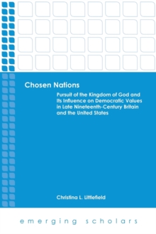 Chosen Nations : Pursuit of the Kingdom of God and Its Influence on Democratic Values in Late Nineteenth-Century Britain and the United States