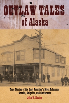 Outlaw Tales of Alaska : True Stories Of The Last Frontier's Most Infamous Crooks, Culprits, And Cutthroats