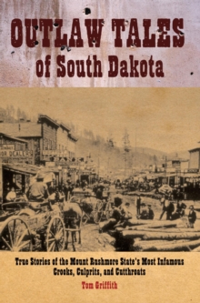 Outlaw Tales of South Dakota : True Stories Of The Mount Rushmore State's Most Infamous Crooks, Culprits, And Cutthroats