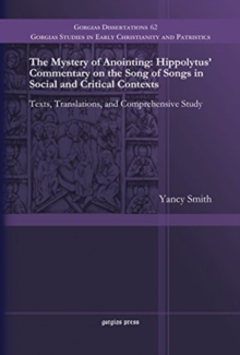The Mystery of Anointing: Hippolytus' Commentary on the Song of Songs in Social and Critical Contexts : Texts, Translations, and Comprehensive Study
