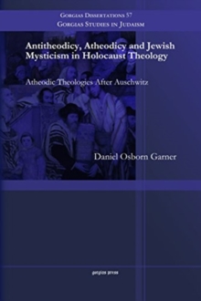 Antitheodicy, Atheodicy and Jewish Mysticism in Holocaust Theology : Atheodic Theologies After Auschwitz