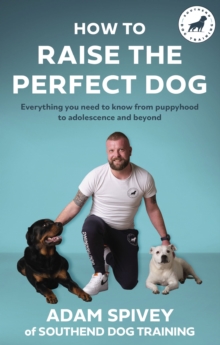 How to Raise the Perfect Dog : Everything you need to know from puppyhood to adolescence and beyond