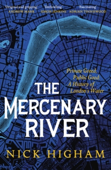 The Mercenary River : Private Greed, Public Good: A History of London's Water