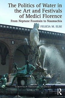 The Politics of Water in the Art and Festivals of Medici Florence : From Neptune Fountain to Naumachia