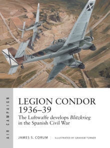 Legion Condor 1936-39 : The Luftwaffe develops Blitzkrieg in the Spanish Civil War