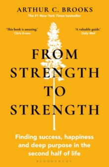From Strength to Strength : Finding Success, Happiness and Deep Purpose in the Second Half of Life 