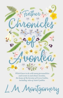 Further Chronicles of Avonlea : Which Have to do with Many Personalities and Events in and About Avonlea, The Home of the Heroine of Green Gables, Including Tales of Aunt Cynthia