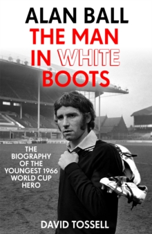 Alan Ball: The Man in White Boots : The biography of the youngest 1966 World Cup Hero