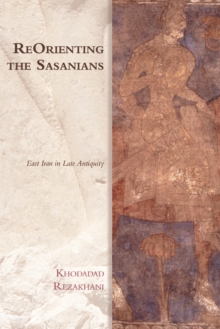 Reorienting the Sasanians : East Iran in Late Antiquity