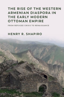 The Rise of the Western Armenian Diaspora in the Early Modern Ottoman Empire : From Refugee Crisis to Renaissance