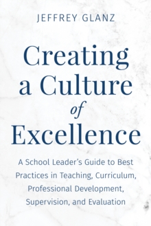 Creating a Culture of Excellence : A School Leader's Guide to Best Practices in Teaching, Curriculum, Professional Development, Supervision, and Evaluation