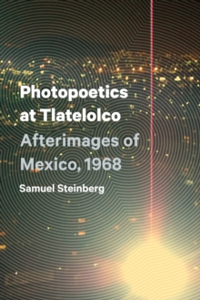 Photopoetics at Tlatelolco : Afterimages of Mexico, 1968