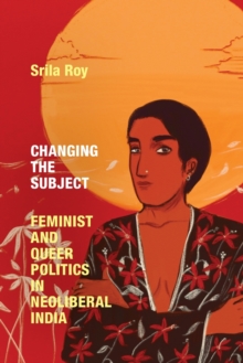 Changing the Subject : Feminist and Queer Politics in Neoliberal India