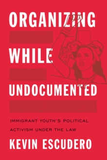 Organizing While Undocumented : Immigrant Youth's Political Activism under the Law