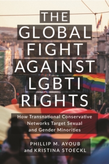The Global Fight Against LGBTI Rights : How Transnational Conservative Networks Target Sexual and Gender Minorities