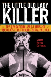 The Little Old Lady Killer : The Sensationalized Crimes of Mexico’s First Female Serial Killer