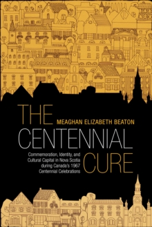 The Centennial Cure : Commemoration, Identity, and Cultural Capital in Nova Scotia during Canada's 1967 Centennial Celebrations