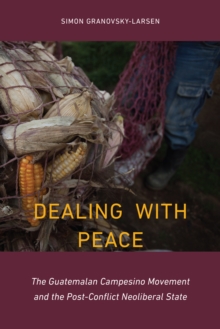 Dealing with Peace : The Guatemalan Campesino Movement and the Post-Conflict Neoliberal State