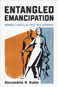 Entangled Emancipation : Women's Rights in Cold War Germany