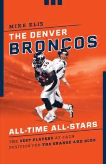 The Denver Broncos All-Time All-Stars : The Best Players at Each Position for the Orange and Blue