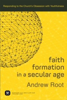 Faith Formation in a Secular Age : Volume 1 (Ministry in a Secular Age) : Responding to the Church's Obsession with Youthfulness