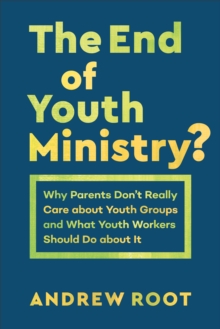 The End of Youth Ministry? (Theology for the Life of the World) : Why Parents Don't Really Care about Youth Groups and What Youth Workers Should Do about It