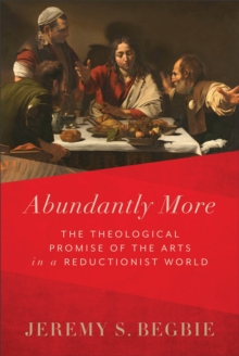 Abundantly More : The Theological Promise of the Arts in a Reductionist World