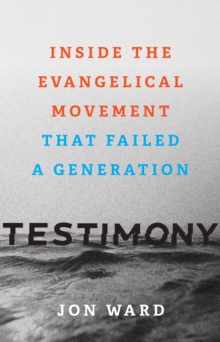 Testimony : Inside the Evangelical Movement That Failed a Generation