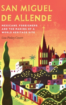 San Miguel de Allende : Mexicans, Foreigners, and the Making of a World Heritage Site