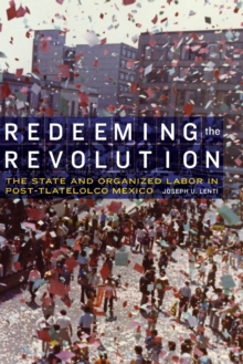 Redeeming the Revolution : The State and Organized Labor in Post-Tlatelolco Mexico