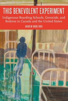 This Benevolent Experiment : Indigenous Boarding Schools, Genocide, and Redress in Canada and the United States