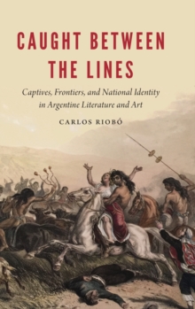 Caught between the Lines : Captives, Frontiers, and National Identity in Argentine Literature and Art