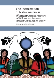The Incarceration of Native American Women : Creating Pathways to Wellness and Recovery through Gentle Action Theory