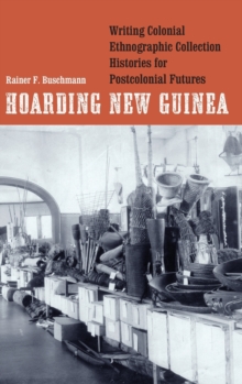 Hoarding New Guinea : Writing Colonial Ethnographic Collection Histories for Postcolonial Futures