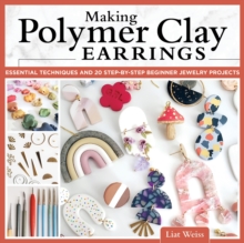 Making Polymer Clay Earrings : Essential Techniques and 20 Step-by-Step Beginner Jewelry Projects