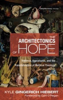 The Architectonics of Hope : Violence, Apocalyptic, and the Transformation of Political Theology